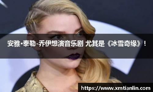 安雅·泰勒-乔伊想演音乐剧 尤其是《冰雪奇缘》！